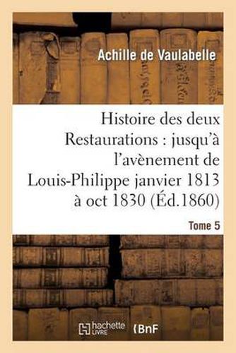 Histoire Des Deux Restaurations: Jusqu'a l'Avenement de Louis-Philippe Janvier 1813 A Oct 1830 T5