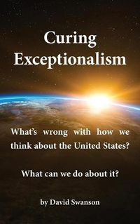 Cover image for Curing Exceptionalism: What's wrong with how we think about the United States? What can we do about it?