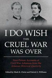 Cover image for I Do Wish This Cruel War Was Over: First Person Accounts of Civil War Arkansas from the Arkansas Historical Quarterly