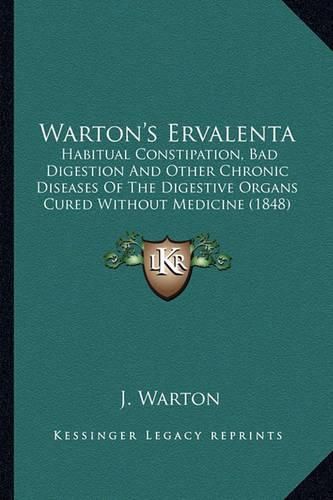 Cover image for Warton's Ervalenta: Habitual Constipation, Bad Digestion and Other Chronic Diseases of the Digestive Organs Cured Without Medicine (1848)