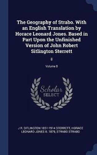 The Geography of Strabo. with an English Translation by Horace Leonard Jones. Based in Part Upon the Unfinished Version of John Robert Sitlington Sterrett: 8; Volume 8