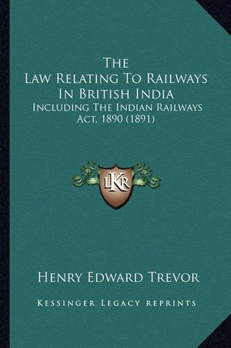 Cover image for The Law Relating to Railways in British India: Including the Indian Railways ACT, 1890 (1891)