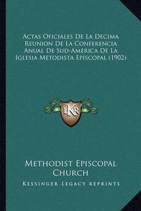 Cover image for Actas Oficiales de La Decima Reunion de La Conferencia Anual de Sud-America de La Iglesia Metodista Episcopal (1902)