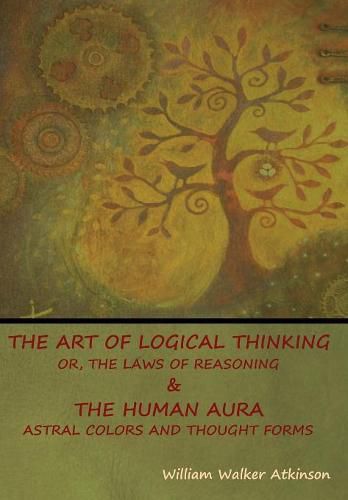 Cover image for The Art of Logical Thinking; Or, The Laws of Reasoning & The Human Aura: Astral Colors and Thought Forms