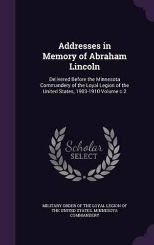 Cover image for Addresses in Memory of Abraham Lincoln: Delivered Before the Minnesota Commandery of the Loyal Legion of the United States, 1903-1910 Volume C.2