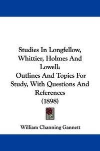 Cover image for Studies in Longfellow, Whittier, Holmes and Lowell: Outlines and Topics for Study, with Questions and References (1898)