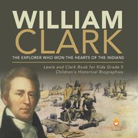 Cover image for William Clark: The Explorer Who Won the Hearts of the Indians Lewis and Clark Book for Kids Grade 5 Children's Historical Biographies