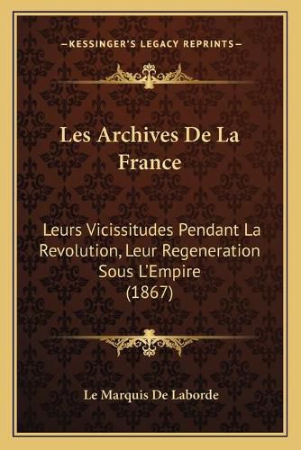 Les Archives de La France: Leurs Vicissitudes Pendant La Revolution, Leur Regeneration Sous L'Empire (1867)