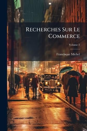 Cover image for Recherches Sur Le Commerce: La Fabrication Et L'Usage Des Toffes de Soie, D'Or Et D'Argent, Et Autres Tissues Prcieux En Occident, Principalement En France, Pendant Le Moyen GE, Volume 2