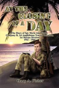 Cover image for At the Closing of a Day - The Diary of Sgt. Merle Alan Fisher Company B, 1st Amphibious Tractor Battalion, 1st Marine Division 1942-1944