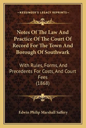 Cover image for Notes of the Law and Practice of the Court of Record for the Town and Borough of Southwark: With Rules, Forms, and Precedents for Costs, and Court Fees (1868)