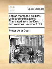 Cover image for Fables Moral and Political, with Large Explications. Translated from the Dutch. in Two Volumes. Volume 2 of 2