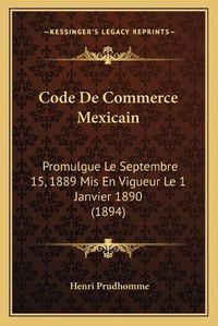 Cover image for Code de Commerce Mexicain: Promulgue Le Septembre 15, 1889 MIS En Vigueur Le 1 Janvier 1890 (1894)