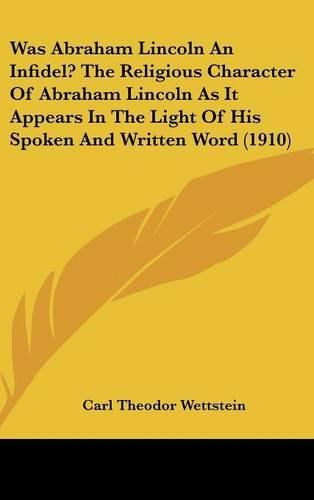 Cover image for Was Abraham Lincoln an Infidel? the Religious Character of Abraham Lincoln as It Appears in the Light of His Spoken and Written Word (1910)