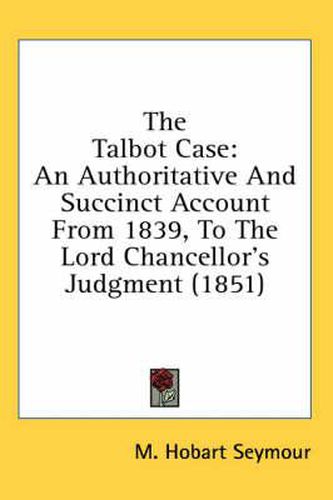 Cover image for The Talbot Case: An Authoritative and Succinct Account from 1839, to the Lord Chancellor's Judgment (1851)