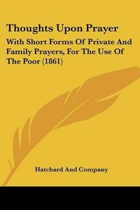 Cover image for Thoughts Upon Prayer: With Short Forms of Private and Family Prayers, for the Use of the Poor (1861)