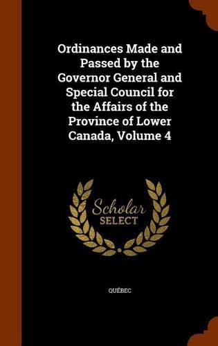 Cover image for Ordinances Made and Passed by the Governor General and Special Council for the Affairs of the Province of Lower Canada, Volume 4