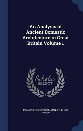 An Analysis of Ancient Domestic Architecture in Great Britain; Volume 1