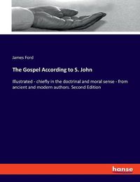Cover image for The Gospel According to S. John: Illustrated - chiefly in the doctrinal and moral sense - from ancient and modern authors. Second Edition