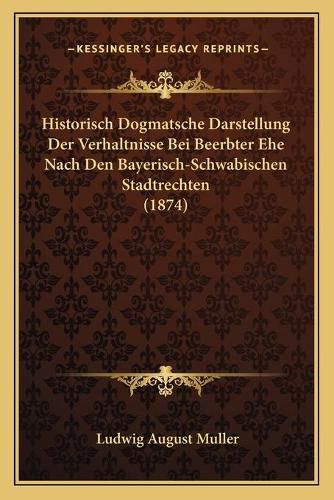 Historisch Dogmatsche Darstellung Der Verhaltnisse Bei Beerbter Ehe Nach Den Bayerisch-Schwabischen Stadtrechten (1874)