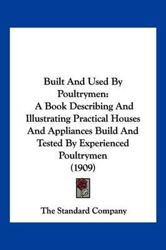 Cover image for Built and Used by Poultrymen: A Book Describing and Illustrating Practical Houses and Appliances Build and Tested by Experienced Poultrymen (1909)