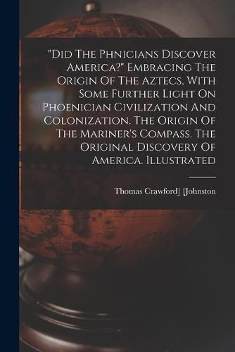 "did The Ph&#156;nicians Discover America?" Embracing The Origin Of The Aztecs, With Some Further Light On Phoenician Civilization And Colonization. The Origin Of The Mariner's Compass. The Original Discovery Of America. Illustrated