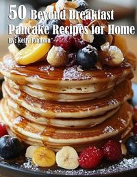 Cover image for 50 Beyond Breakfast Pancake Recipes for Home