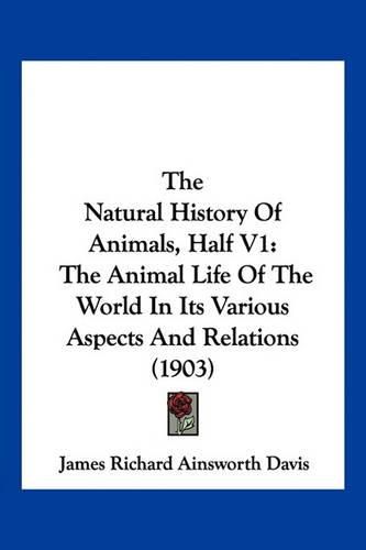 The Natural History of Animals, Half V1: The Animal Life of the World in Its Various Aspects and Relations (1903)