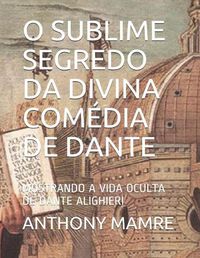 Cover image for O Sublime Segredo Da Divina Comedia de Dante: Mostrando a Vida Oculta de Dante Alighieri