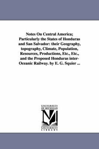 Cover image for Notes on Central America; Particularly the States of Honduras and San Salvador: Their Geography, Topography, Climate, Population, Resources, Productio