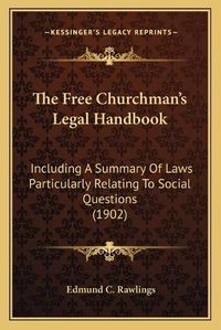 Cover image for The Free Churchman's Legal Handbook: Including a Summary of Laws Particularly Relating to Social Questions (1902)