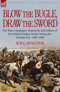 Cover image for Blow the Bugle, Draw the Sword: The Wars, Campaigns, Regiments and Soldiers of the British & Indian Armies During the Victorian Era, 1839-1898