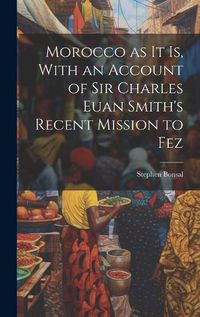 Cover image for Morocco as it is, With an Account of Sir Charles Euan Smith's Recent Mission to Fez