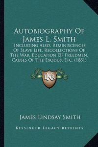 Cover image for Autobiography of James L. Smith: Including Also, Reminiscences of Slave Life, Recollections of the War, Education of Freedmen, Causes of the Exodus, Etc. (1881)