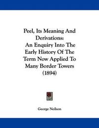 Cover image for Peel, Its Meaning and Derivations: An Enquiry Into the Early History of the Term Now Applied to Many Border Towers (1894)