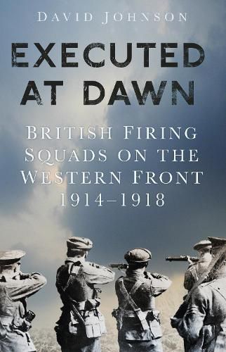 Cover image for Executed at Dawn: British Firing Squads on the Western Front 1914-1918