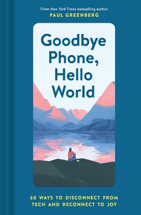 Cover image for Goodbye Phone, Hello World: 60 Ways to Disconnect from Tech and Reconnect to Joy