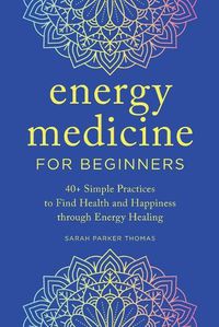 Cover image for Energy Medicine for Beginners: 40+ Simple Practices to Find Health and Happiness Through Energy Healing