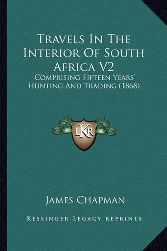 Travels in the Interior of South Africa V2: Comprising Fifteen Years' Hunting and Trading (1868)