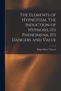 Cover image for The Elements of Hypnotism, The Induction of Hypnosis, Its Phenomena, Its Dangers and Value