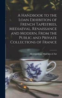 Cover image for A Handbook to the Loan Exhibition of French Tapestries, Mediaeval, Renaissance and Modern, From the Public and Private Collections of France