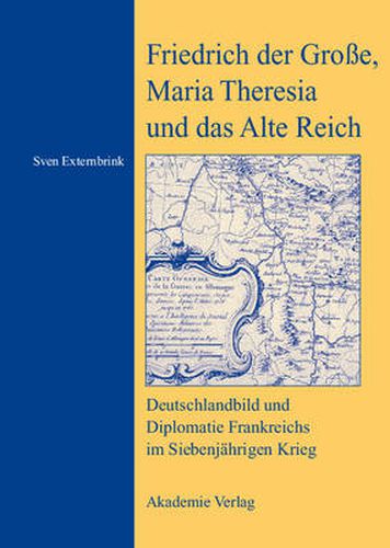 Friedrich Der Grosse, Maria Theresia Und Das Alte Reich: Deutschlandbild Und Diplomatie Frankreichs Im Siebenjahrigen Krieg