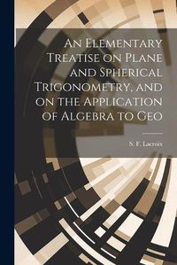 Cover image for An Elementary Treatise on Plane and Spherical Trigonometry, and on the Application of Algebra to Geo