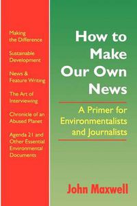 Cover image for How to Make Our Own News: A Primer for Environmentalists and Journalists