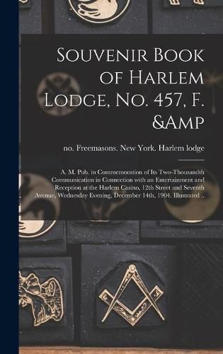 Cover image for Souvenir Book of Harlem Lodge, No. 457, F. & A. M. Pub. in Commemoration of Its Two-thousandth Communication in Connection With an Entertainment and Reception at the Harlem Casino, 12th Street and Seventh Avenue, Wednesday Evening, December 14th, ...