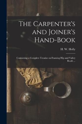 The Carpenter's and Joiner's Hand-book: Containing a Complete Treatise on Framing Hip and Valley Roofs ...