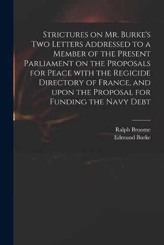 Strictures on Mr. Burke's Two Letters Addressed to a Member of the Present Parliament on the Proposals for Peace With the Regicide Directory of France, and Upon the Proposal for Funding the Navy Debt