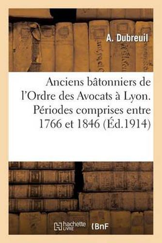 Cover image for Anciens Batonniers de l'Ordre Des Avocats A Lyon. Periodes Comprises Entre 1766 Et 1846