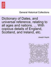 Cover image for Dictionary of Dates, and Universal Reference, Relating to All Ages and Nations. ... with Copious Details of England, Scotland, and Ireland, Etc.