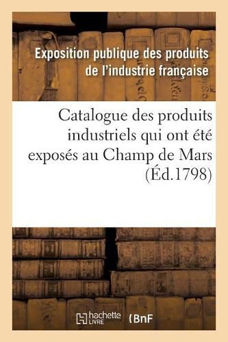 Cover image for Catalogue Des Produits Industriels Qui Ont Ete Exposes Au Champ de Mars: Pendant Les Trois Derniers Jours Complementaires de l'An VI